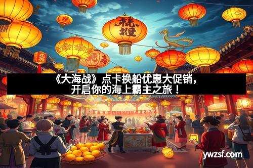 《大海战》点卡换船优惠大促销，开启你的海上霸主之旅！